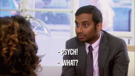 - PSYCH!
 -  WHAT?
 