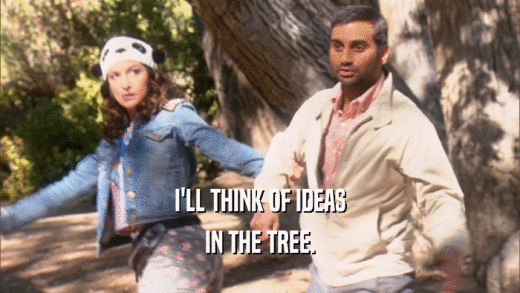 I'LL THINK OF IDEAS IN THE TREE. 