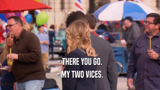 - THERE YOU GO. - MY TWO VICES. 