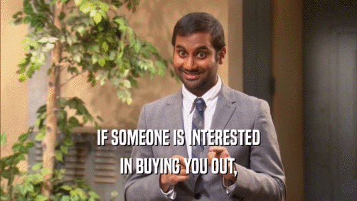IF SOMEONE IS INTERESTED IN BUYING YOU OUT, 