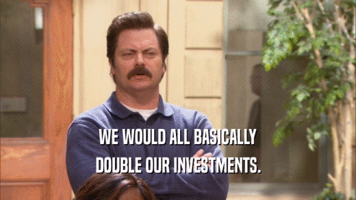 WE WOULD ALL BASICALLY DOUBLE OUR INVESTMENTS. 
