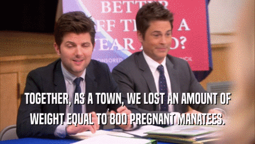 TOGETHER, AS A TOWN, WE LOST AN AMOUNT OF WEIGHT EQUAL TO 800 PREGNANT MANATEES. 