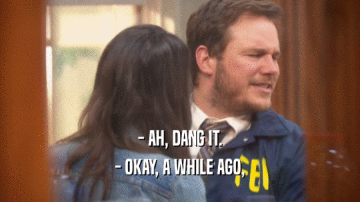 - AH, DANG IT. - OKAY, A WHILE AGO, 