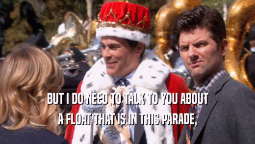 BUT I DO NEED TO TALK TO YOU ABOUT A FLOAT THAT IS IN THIS PARADE, 
