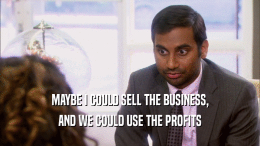 MAYBE I COULD SELL THE BUSINESS, AND WE COULD USE THE PROFITS 