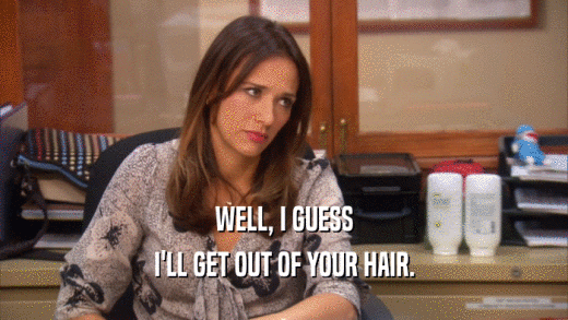 WELL, I GUESS I'LL GET OUT OF YOUR HAIR. 