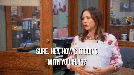 SURE. HEY, HOW'S IT GOING WITH YOU GUYS? 