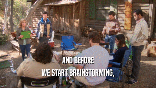 AND BEFORE WE START BRAINSTORMING, 