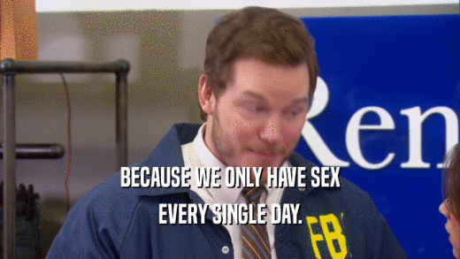 BECAUSE WE ONLY HAVE SEX EVERY SINGLE DAY. 