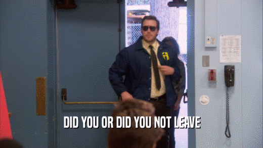 DID YOU OR DID YOU NOT LEAVE  