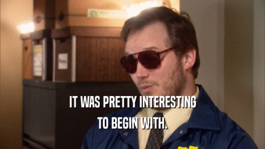 IT WAS PRETTY INTERESTING TO BEGIN WITH. 