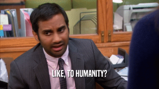 LIKE, TO HUMANITY?  