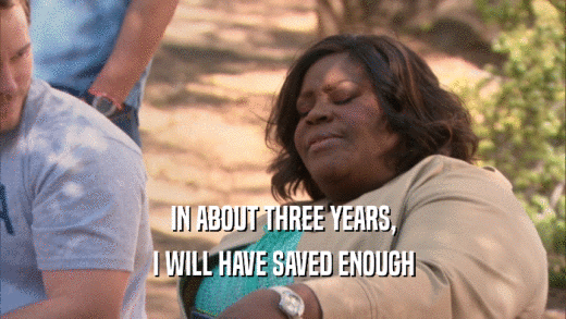 IN ABOUT THREE YEARS, I WILL HAVE SAVED ENOUGH 