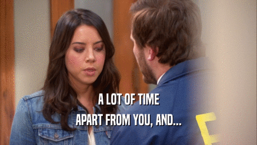 A LOT OF TIME APART FROM YOU, AND... 