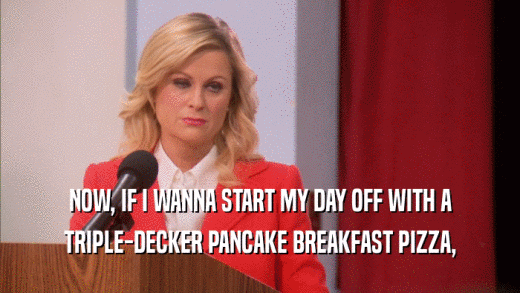 NOW, IF I WANNA START MY DAY OFF WITH A TRIPLE-DECKER PANCAKE BREAKFAST PIZZA, 