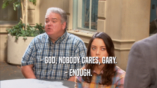 - GOD, NOBODY CARES, GARY. - ENOUGH. 