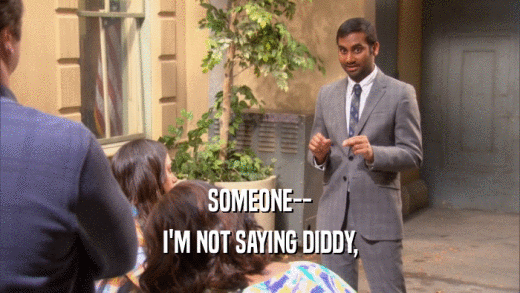 SOMEONE-- I'M NOT SAYING DIDDY, 