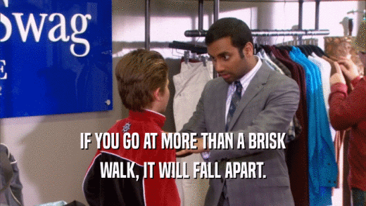 IF YOU GO AT MORE THAN A BRISK WALK, IT WILL FALL APART. 