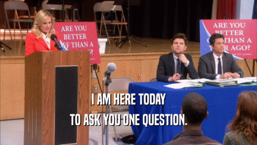 I AM HERE TODAY TO ASK YOU ONE QUESTION. 