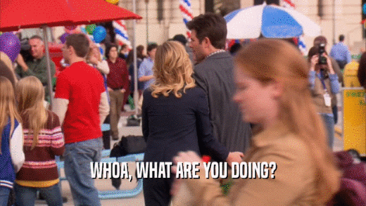 WHOA, WHAT ARE YOU DOING?  