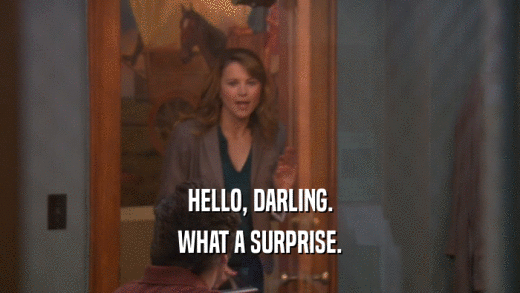 HELLO, DARLING. WHAT A SURPRISE. 