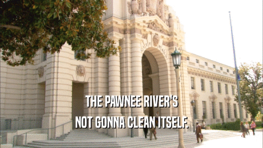THE PAWNEE RIVER'S NOT GONNA CLEAN ITSELF. 