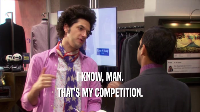 I KNOW, MAN. THAT'S MY COMPETITION. 