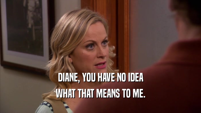 DIANE, YOU HAVE NO IDEA WHAT THAT MEANS TO ME. 
