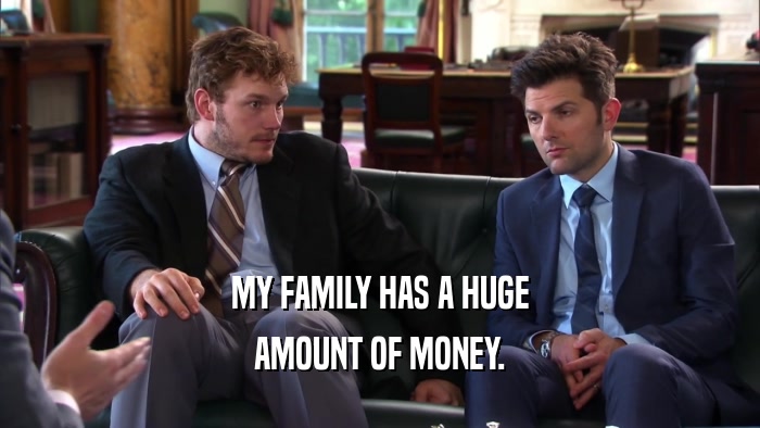 MY FAMILY HAS A HUGE AMOUNT OF MONEY. 