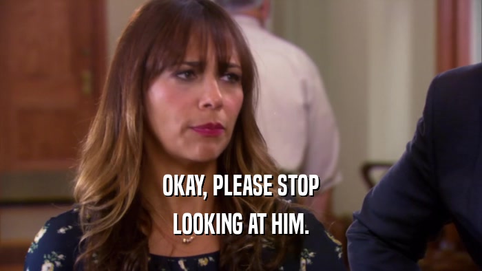 OKAY, PLEASE STOP LOOKING AT HIM. 