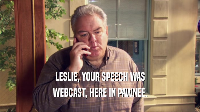 LESLIE, YOUR SPEECH WAS WEBCAST, HERE IN PAWNEE. 