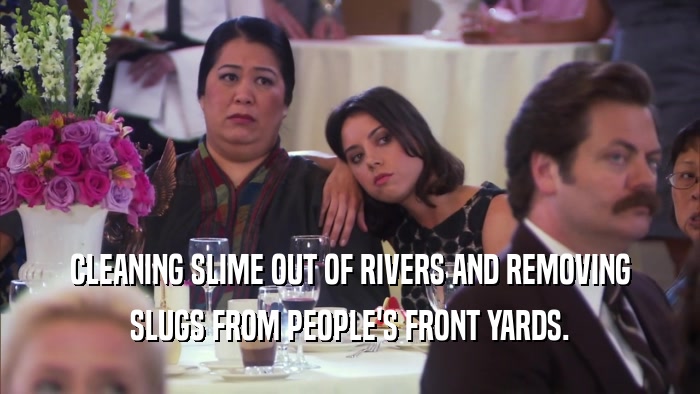 CLEANING SLIME OUT OF RIVERS AND REMOVING SLUGS FROM PEOPLE'S FRONT YARDS. 