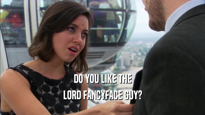 DO YOU LIKE THE LORD FANCYFACE GUY? 