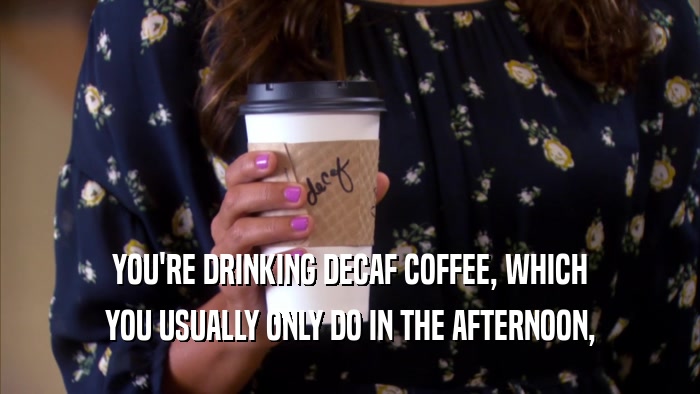 YOU'RE DRINKING DECAF COFFEE, WHICH YOU USUALLY ONLY DO IN THE AFTERNOON, 