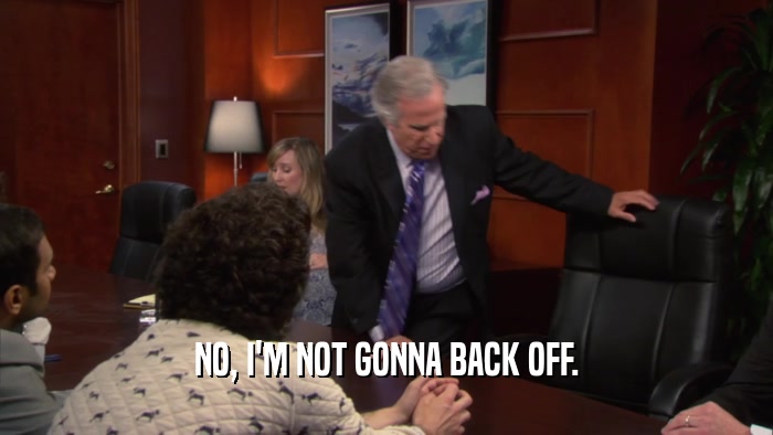 NO, I'M NOT GONNA BACK OFF.  