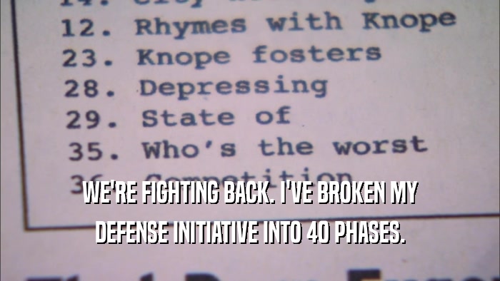 WE'RE FIGHTING BACK. I'VE BROKEN MY DEFENSE INITIATIVE INTO 40 PHASES. 