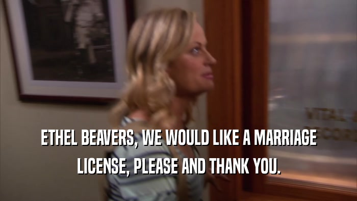 ETHEL BEAVERS, WE WOULD LIKE A MARRIAGE LICENSE, PLEASE AND THANK YOU. 