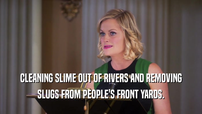CLEANING SLIME OUT OF RIVERS AND REMOVING SLUGS FROM PEOPLE'S FRONT YARDS. 