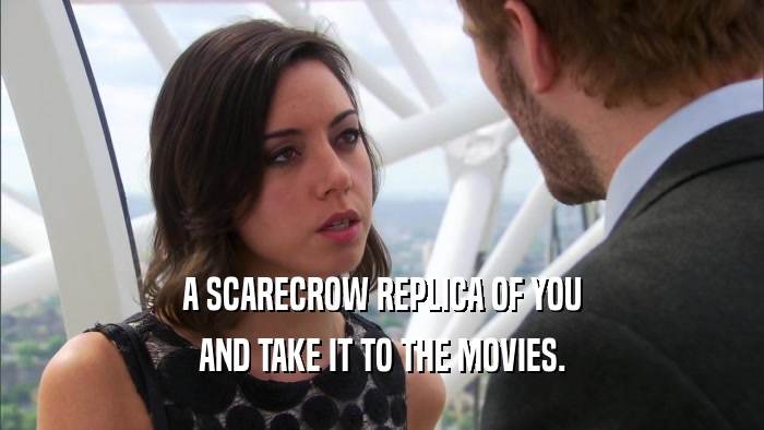 A SCARECROW REPLICA OF YOU AND TAKE IT TO THE MOVIES. 