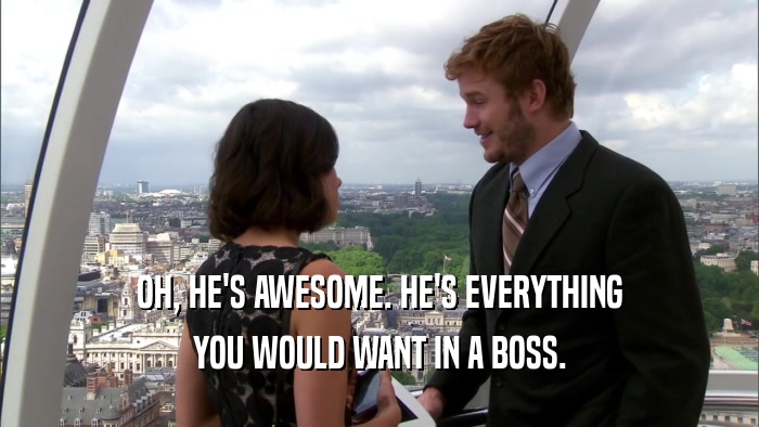 OH, HE'S AWESOME. HE'S EVERYTHING YOU WOULD WANT IN A BOSS. 