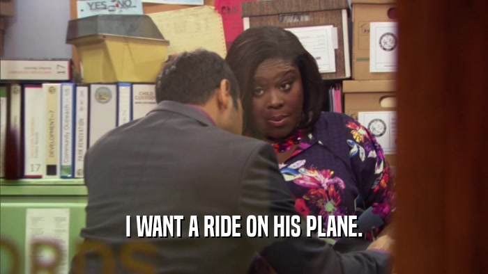 I WANT A RIDE ON HIS PLANE.  