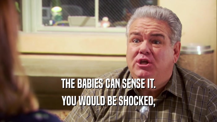THE BABIES CAN SENSE IT. YOU WOULD BE SHOCKED, 