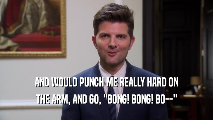 AND WOULD PUNCH ME REALLY HARD ON THE ARM, AND GO, 