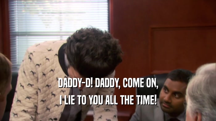 DADDY-D! DADDY, COME ON, I LIE TO YOU ALL THE TIME! 