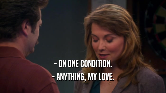 - ON ONE CONDITION. - ANYTHING, MY LOVE. 