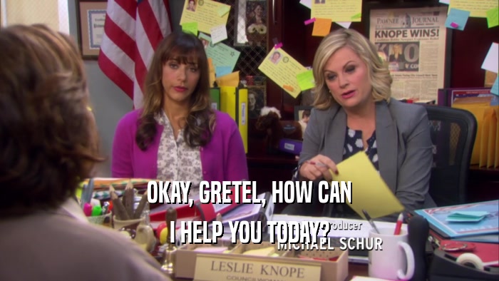 OKAY, GRETEL, HOW CAN I HELP YOU TODAY? 