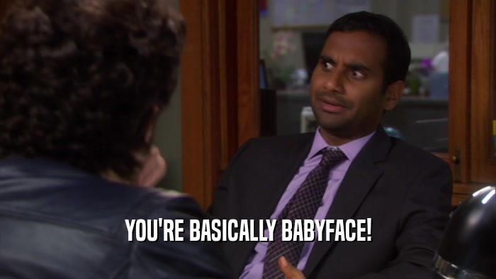 YOU'RE BASICALLY BABYFACE!  