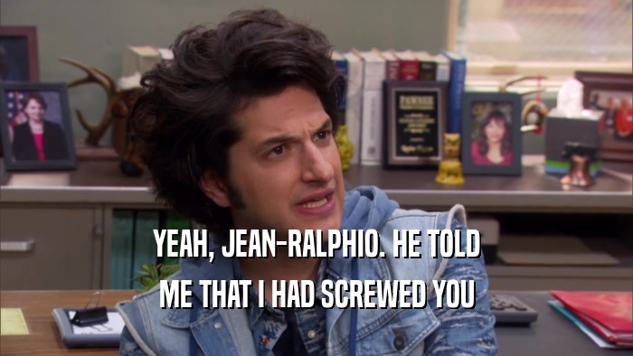 YEAH, JEAN-RALPHIO. HE TOLD ME THAT I HAD SCREWED YOU 