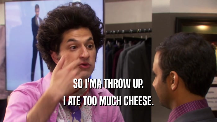 SO I'MA THROW UP. I ATE TOO MUCH CHEESE. 