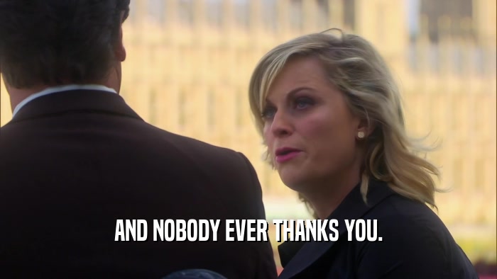 AND NOBODY EVER THANKS YOU.  